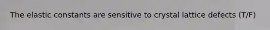 The elastic constants are sensitive to crystal lattice defects (T/F)