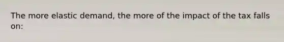 The more elastic demand, the more of the impact of the tax falls on: