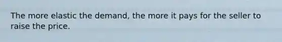 The more elastic the demand, the more it pays for the seller to raise the price.