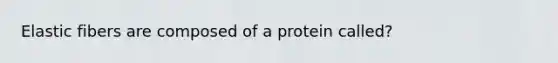 Elastic fibers are composed of a protein called?