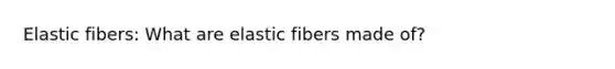 Elastic fibers: What are elastic fibers made of?