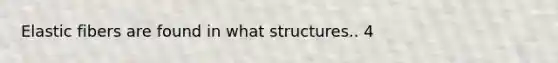 Elastic fibers are found in what structures.. 4