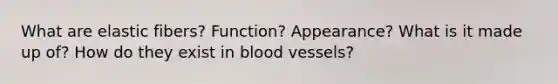 What are elastic fibers? Function? Appearance? What is it made up of? How do they exist in blood vessels?