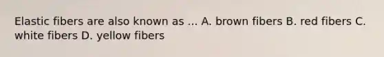 Elastic fibers are also known as ... A. brown fibers B. red fibers C. white fibers D. yellow fibers