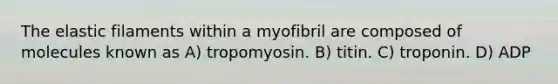 The elastic filaments within a myofibril are composed of molecules known as A) tropomyosin. B) titin. C) troponin. D) ADP