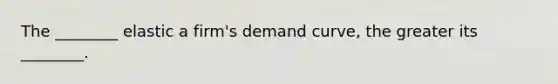 The​ ________ elastic a​ firm's demand​ curve, the greater its​ ________.