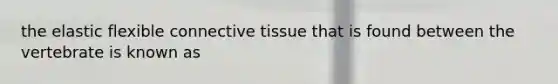 the elastic flexible connective tissue that is found between the vertebrate is known as