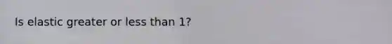 Is elastic greater or less than 1?