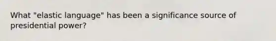 What "elastic language" has been a significance source of presidential power?