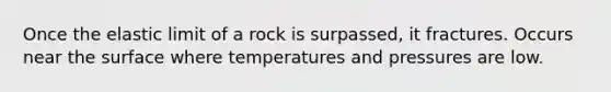 Once the elastic limit of a rock is surpassed, it fractures. Occurs near the surface where temperatures and pressures are low.