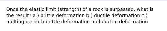 Once the elastic limit (strength) of a rock is surpassed, what is the result? a.) brittle deformation b.) ductile deformation c.) melting d.) both brittle deformation and ductile deformation