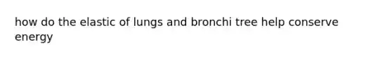 how do the elastic of lungs and bronchi tree help conserve energy