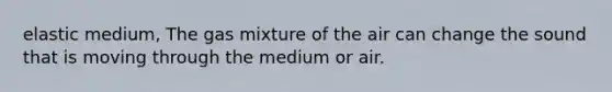 elastic medium, The gas mixture of the air can change the sound that is moving through the medium or air.