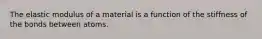 The elastic modulus of a material is a function of the stiffness of the bonds between atoms.