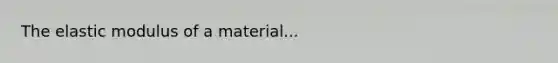 The elastic modulus of a material...