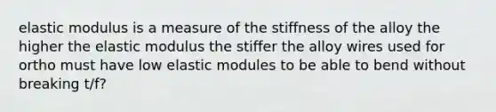 elastic modulus is a measure of the stiffness of the alloy the higher the elastic modulus the stiffer the alloy wires used for ortho must have low elastic modules to be able to bend without breaking t/f?