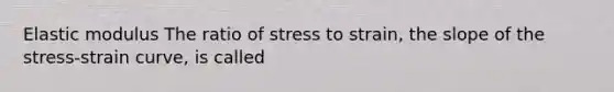 Elastic modulus The ratio of stress to strain, the slope of the stress-strain curve, is called