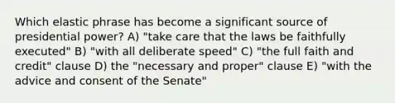 Which elastic phrase has become a significant source of presidential power? A) "take care that the laws be faithfully executed" B) "with all deliberate speed" C) "the full faith and credit" clause D) the "necessary and proper" clause E) "with the advice and consent of the Senate"