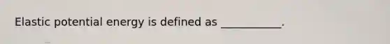 Elastic potential energy is defined as ___________.