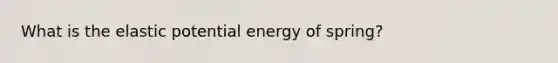 What is the elastic potential energy of spring?