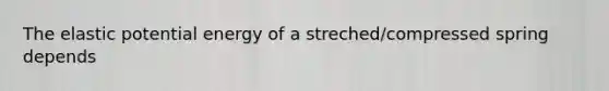 The elastic potential energy of a streched/compressed spring depends