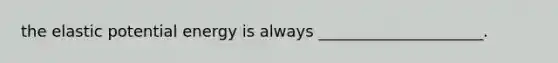the elastic potential energy is always _____________________.
