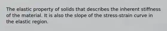 The elastic property of solids that describes the inherent stiffness of the material. It is also the slope of the stress-strain curve in the elastic region.