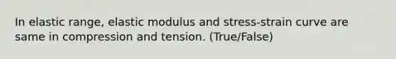 In elastic range, elastic modulus and stress-strain curve are same in compression and tension. (True/False)