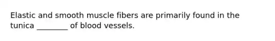 Elastic and smooth muscle fibers are primarily found in the tunica ________ of blood vessels.