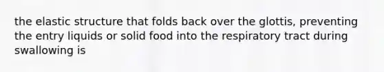 the elastic structure that folds back over the glottis, preventing the entry liquids or solid food into the respiratory tract during swallowing is