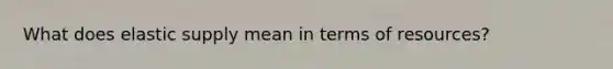 What does elastic supply mean in terms of resources?