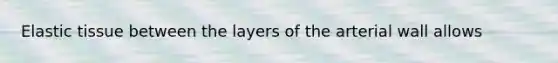Elastic tissue between the layers of the arterial wall allows