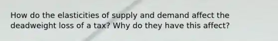 How do the elasticities of supply and demand affect the deadweight loss of a tax? Why do they have this affect?