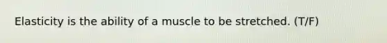 Elasticity is the ability of a muscle to be stretched. (T/F)