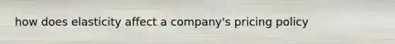 how does elasticity affect a company's pricing policy