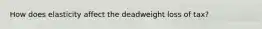 How does elasticity affect the deadweight loss of tax?