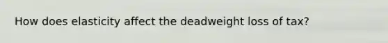 How does elasticity affect the deadweight loss of tax?