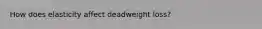 How does elasticity affect deadweight loss?