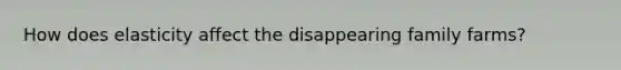 How does elasticity affect the disappearing family farms?