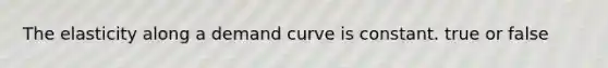 The elasticity along a demand curve is constant. true or false