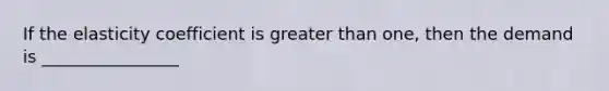 If the elasticity coefficient is greater than one, then the demand is ________________