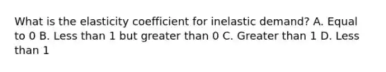 What is the elasticity coefficient for inelastic demand? A. Equal to 0 B. Less than 1 but greater than 0 C. Greater than 1 D. Less than 1