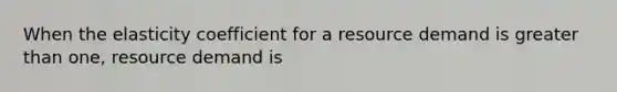 When the elasticity coefficient for a resource demand is greater than one, resource demand is