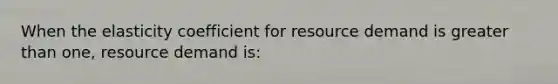 When the elasticity coefficient for resource demand is <a href='https://www.questionai.com/knowledge/ktgHnBD4o3-greater-than' class='anchor-knowledge'>greater than</a> one, resource demand is: