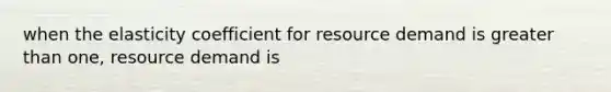 when the elasticity coefficient for resource demand is greater than one, resource demand is