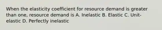 When the elasticity coefficient for resource demand is greater than one, resource demand is A. Inelastic B. Elastic C. Unit-elastic D. Perfectly inelastic