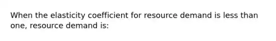 When the elasticity coefficient for resource demand is <a href='https://www.questionai.com/knowledge/k7BtlYpAMX-less-than' class='anchor-knowledge'>less than</a> one, resource demand is: