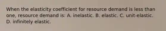 When the elasticity coefficient for resource demand is less than one, resource demand is: A. inelastic. B. elastic. C. unit-elastic. D. infinitely elastic.