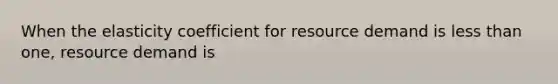 When the elasticity coefficient for resource demand is less than one, resource demand is