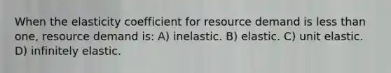 When the elasticity coefficient for resource demand is less than one, resource demand is: A) inelastic. B) elastic. C) unit elastic. D) infinitely elastic.